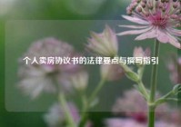个人卖房协议书的法律要点与撰写指引