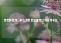 首套房慎用公积金贷款的法律风险与决策考量