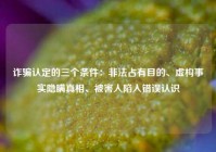 诈骗认定的三个条件：非法占有目的、虚构事实隐瞒真相、被害人陷入错误认识