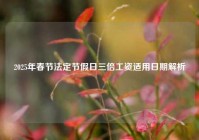 2025年春节法定节假日三倍工资适用日期解析