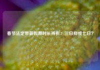 春节法定带薪假期时长辨析：三日抑或七日？