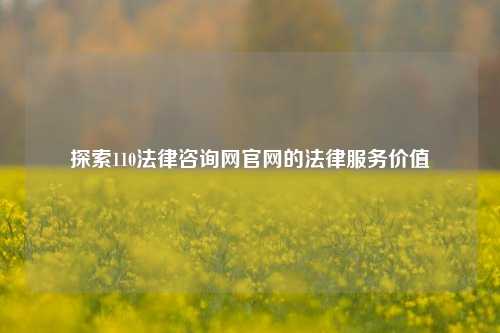 探索110法律咨询网官网的法律服务价值