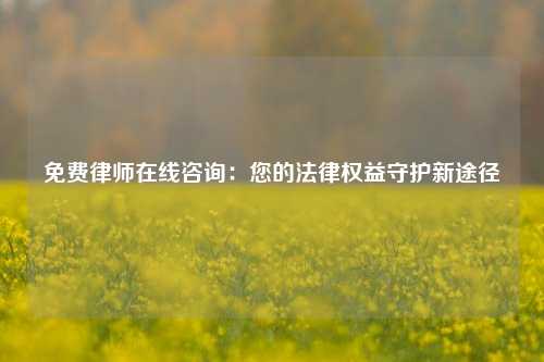免费律师在线咨询：您的法律权益守护新途径