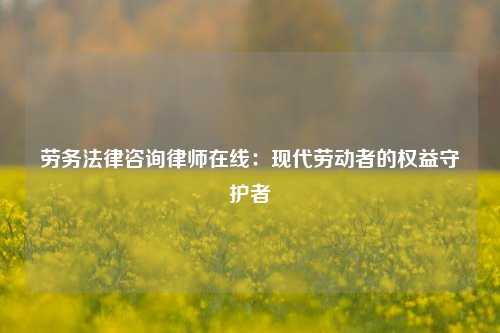 劳务法律咨询律师在线：现代劳动者的权益守护者