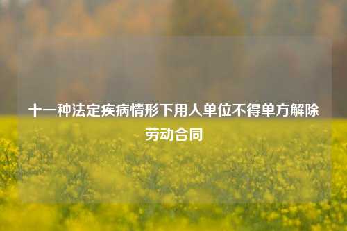 十一种法定疾病情形下用人单位不得单方解除劳动合同